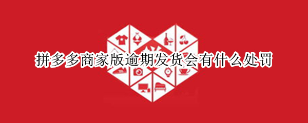 拼多多商家版逾期发货会有什么处罚（拼多多商家版逾期发货会有什么处罚）