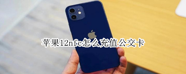苹果12nfc怎么充值公交卡（苹果12nfc充值公交卡怎么弄）