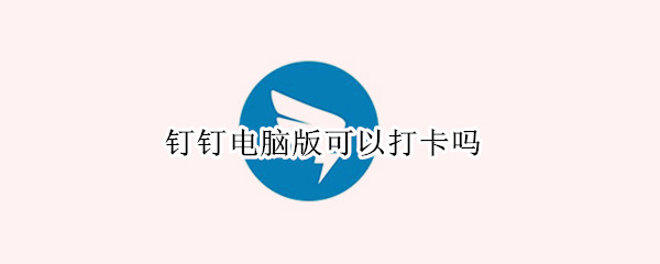 钉钉电脑版可以打卡吗（钉钉电脑版可以打卡嘛）