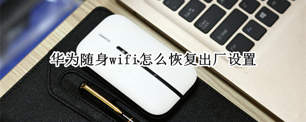 华为随身wifi怎么恢复出厂设置（华为随身wifi怎么恢复出厂设置方法）