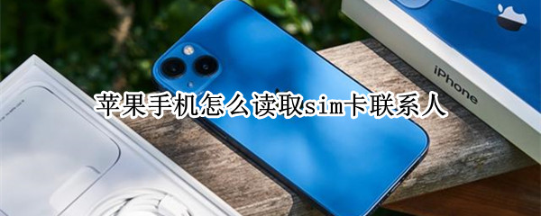 苹果手机怎么读取sim卡联系人 iPhone怎么读取sim卡联系人