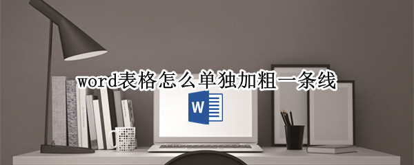 word表格怎么单独加粗一条线 word表格怎么单独加粗一条线框