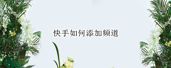 快手如何添加频道（快手如何添加频道到主页面）