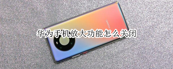 华为手机放大功能怎么关闭（华为手机放大功能怎么关闭设置）
