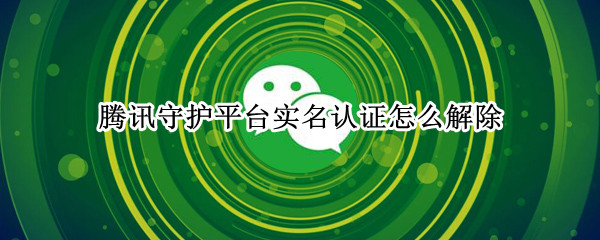 腾讯守护平台实名认证怎么解除（腾讯守护平台实名认证怎么解除只能一年一次）