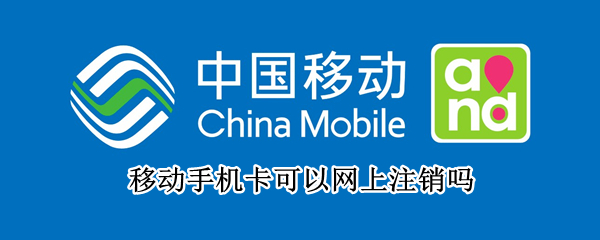 移动手机卡可以网上注销吗 移动手机卡可以网上注销吗?