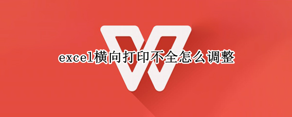 excel横向打印不全怎么调整（excel表格打印不全怎么调整）