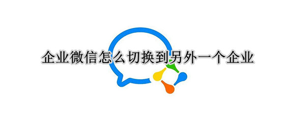 企业微信怎么切换到另外一个企业（电脑企业微信怎么切换到另外一个企业）