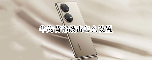 华为背部敲击怎么设置 华为背部敲击怎么设置指纹