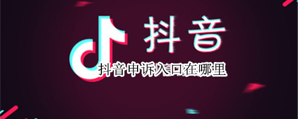 抖音申诉入口在哪里（抖音申诉入口在哪里查看）