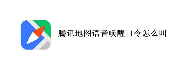 腾讯地图语音唤醒口令怎么叫 腾讯地图语音唤醒口令叫什么名字