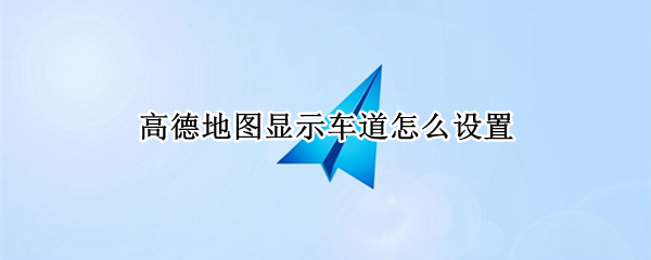 高德地图显示车道怎么设置（高德地图显示车道怎么设置的）