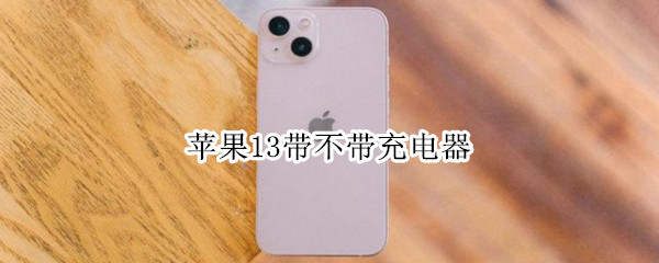 苹果13带不带充电器（苹果13带不带充电器线）