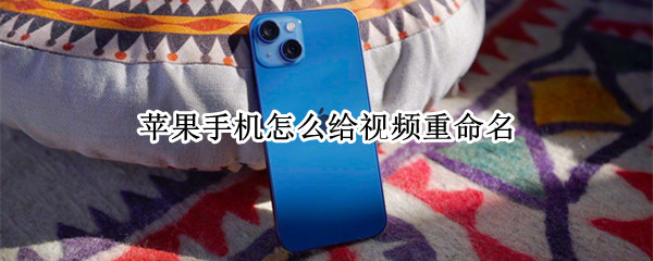 苹果手机怎么给视频重命名（苹果手机怎么给视频重命名格式）