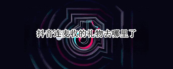 抖音连麦收的礼物去哪里了（抖音直播连麦收到礼物怎么提现）