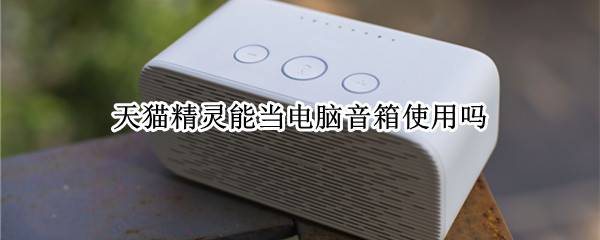 天猫精灵能当电脑音箱使用吗 天猫精灵能当电脑音响用吗