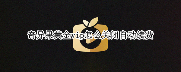奇异果黄金vip怎么关闭自动续费（奇异果黄金vip怎么取消自动续费）