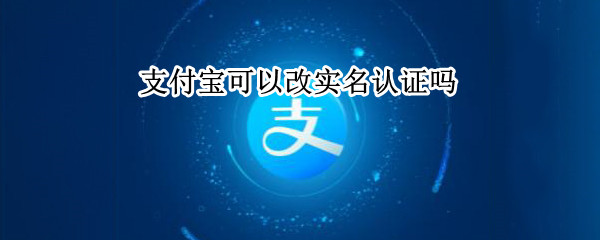 支付宝可以改实名认证吗 支付宝可以改实名认证吗怎么改
