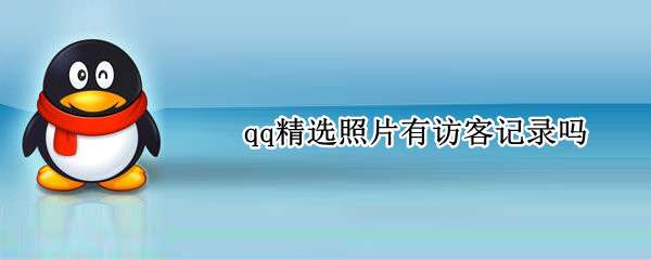 qq精选照片有访客记录吗（qq精选照片怎么看访客）