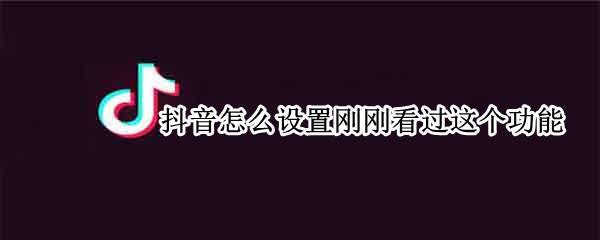 抖音怎么设置刚刚看过这个功能 抖音怎么设置看完