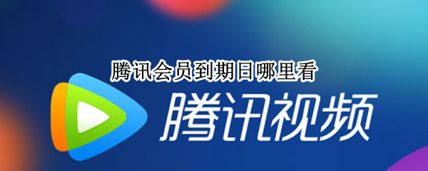 腾讯会员到期日哪里看 腾讯会员到期时间在哪看