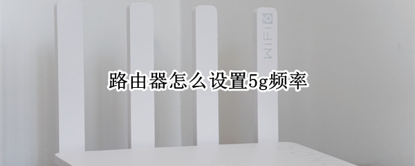路由器怎么设置5g频率（无线路由器怎么设置5g频段）