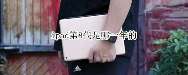 ipad第8代是哪一年的 ipad第8代是哪一年的?