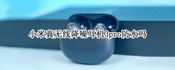 小米真无线降噪耳机3pro防水吗 小米真无线降噪耳机3pro音质