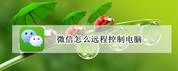 微信怎么远程控制电脑 手机微信怎么远程控制电脑