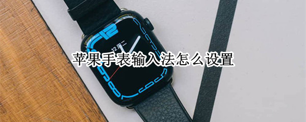 苹果手表输入法怎么设置（苹果手表输入法怎么设置去掉手写）