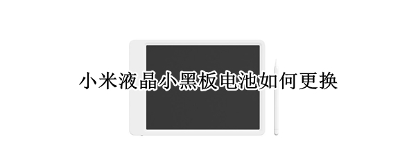 小米液晶小黑板电池如何更换（小米米家液晶小黑板如何更换电池）