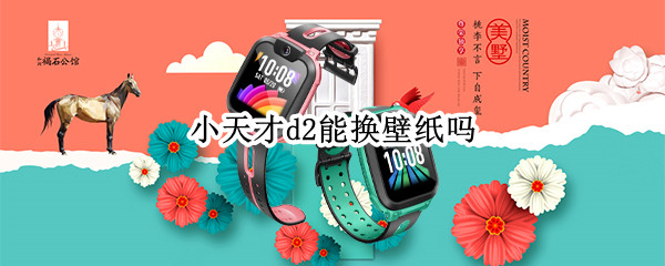 小天才d2能换壁纸吗 小天才D2手表怎么设置壁纸