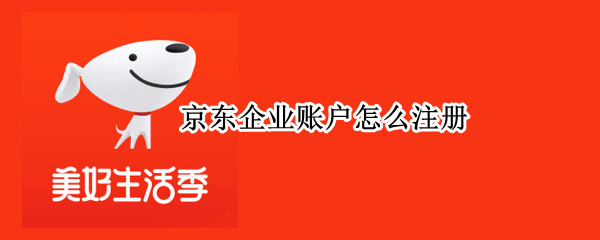 京东企业账户怎么注册（京东企业账户怎么注册账号）