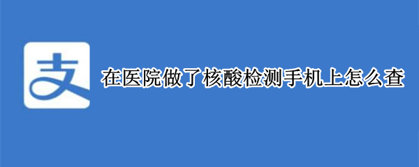 在医院做了核酸检测手机上怎么查 在医院做了核酸检测手机上怎么查报告