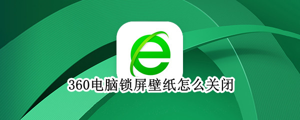 360电脑锁屏壁纸怎么关闭（360电脑锁屏壁纸怎么关闭win10）