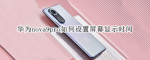 华为nova9pro如何设置屏幕显示时间 华为nova8屏幕显示时间怎么设置