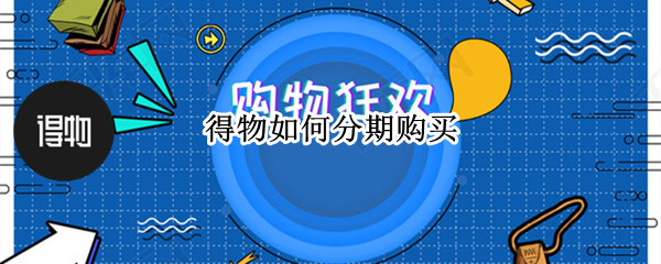 得物如何分期购买 得物如何分期购买每期怎么还
