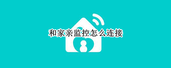 和家亲监控怎么连接 和家亲监控怎么连接手机