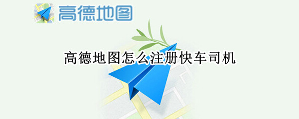 高德地图怎么注册快车司机（高德地图怎么注册快车司机教程）