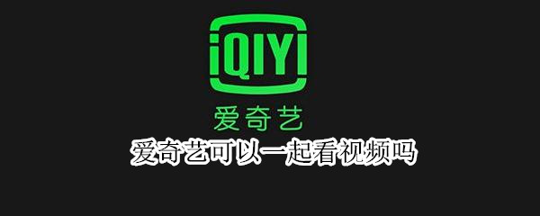 爱奇艺可以一起看视频吗 爱奇艺视频可以一起看电影吗