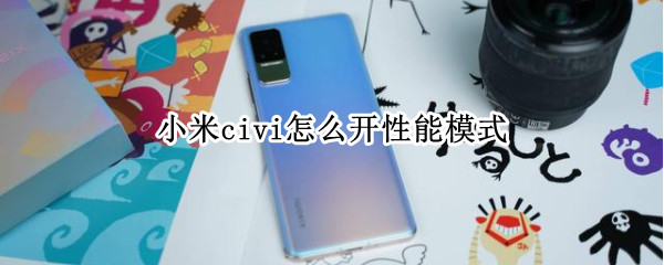 小米civi怎么开性能模式 小米civi性能如何
