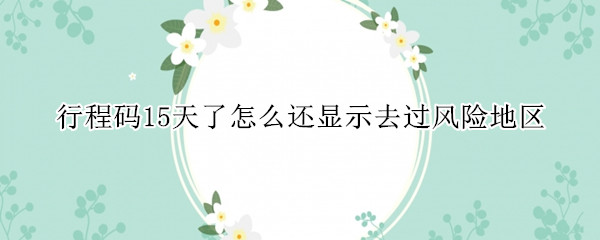行程码15天了怎么还显示去过风险地区 行程码有高风险地区显示多久就没了