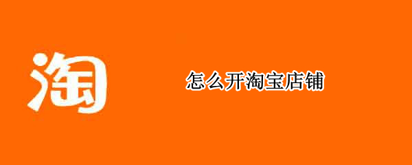 怎么开淘宝店铺（怎么开淘宝店铺个人教程）