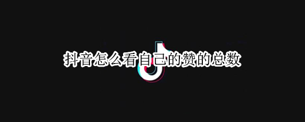 抖音怎么看自己的赞的总数（抖音怎么看赞的数量）