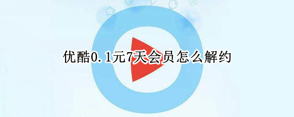 优酷0.1元7天会员怎么解约（优酷0.1元7天会员怎么解约手机微信没有扣费服务怎么办）