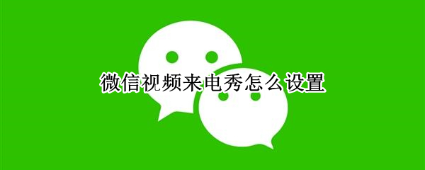 微信视频来电秀怎么设置（微信视频来电秀怎么设置视频）