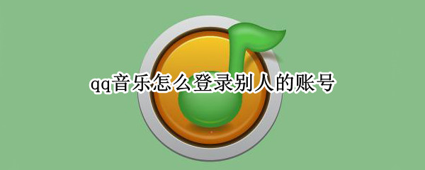 qq音乐怎么登录别人的账号 qq音乐怎么登录别人的账号不用验证