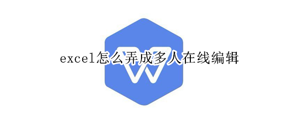 excel怎么弄成多人在线编辑 excel怎么弄成腾讯在线文档