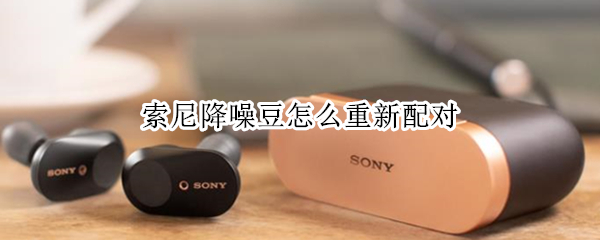 索尼降噪豆怎么重新配对 索尼降噪豆怎么重新配对手机