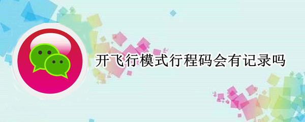 开飞行模式行程码会有记录吗（飞行模式还有行程码吗）